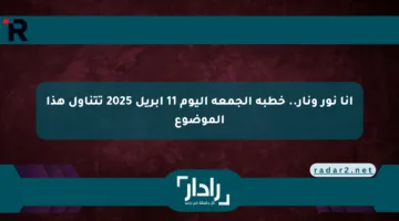 أنا نور ونار.. خطبة الجمعة اليوم 11 أبريل 2025 تتناول هذا الموضوع